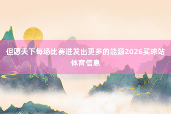 但愿天下每场比赛迸发出更多的能源2026买球站体育信息