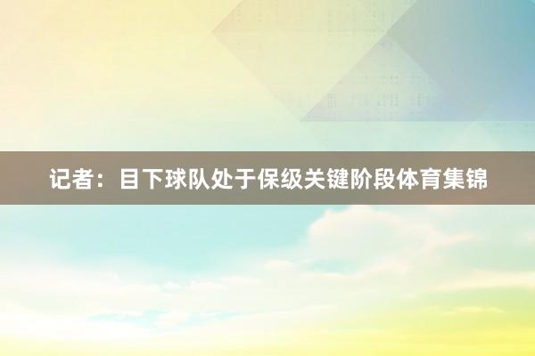 记者：目下球队处于保级关键阶段体育集锦