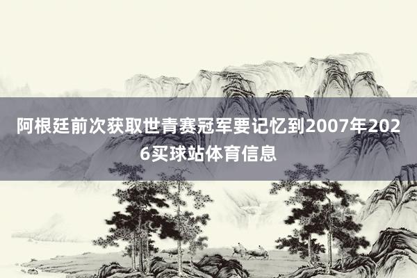 阿根廷前次获取世青赛冠军要记忆到2007年2026买球站体育信息