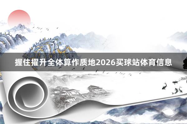 握住擢升全体算作质地2026买球站体育信息