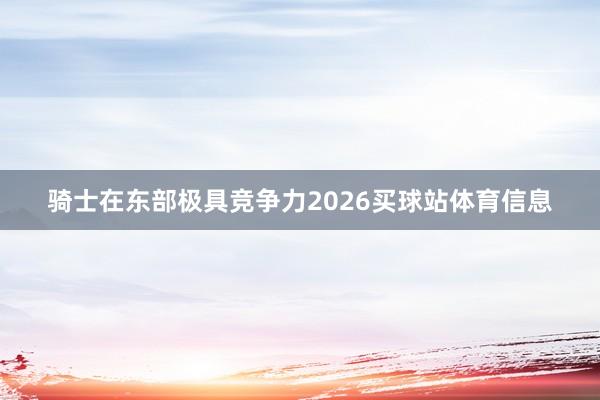 骑士在东部极具竞争力2026买球站体育信息