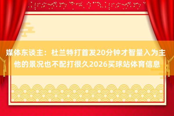 媒体东谈主：杜兰特打首发20分钟才智量入为主 他的景况也不配打很久2026买球站体育信息