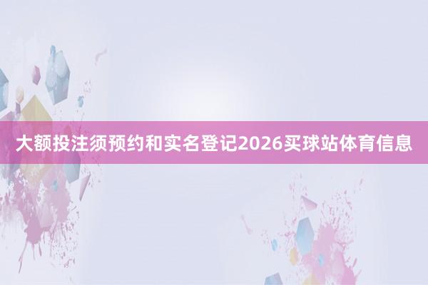 大额投注须预约和实名登记2026买球站体育信息