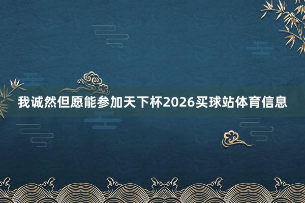 我诚然但愿能参加天下杯2026买球站体育信息