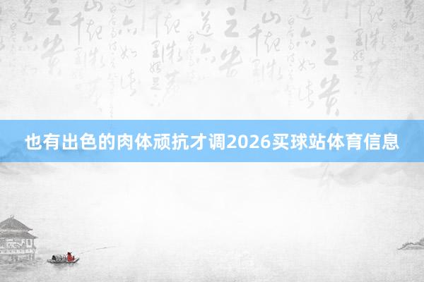 也有出色的肉体顽抗才调2026买球站体育信息