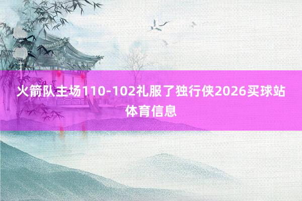 火箭队主场110-102礼服了独行侠2026买球站体育信息