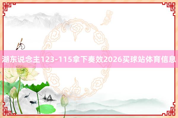 湖东说念主123-115拿下奏效2026买球站体育信息