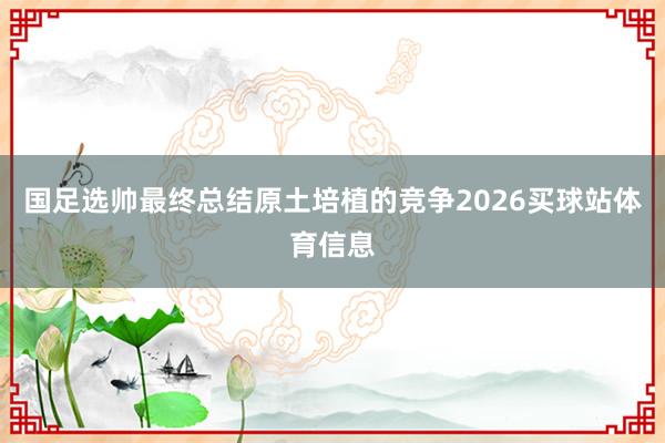 国足选帅最终总结原土培植的竞争2026买球站体育信息
