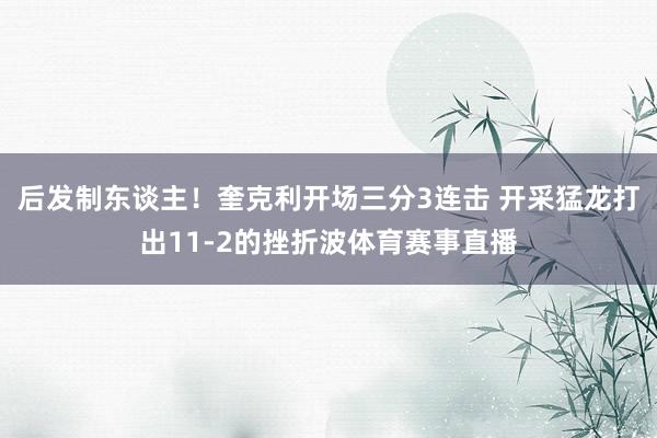后发制东谈主！奎克利开场三分3连击 开采猛龙打出11-2的挫折波体育赛事直播