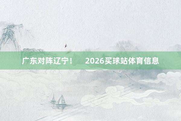 广东对阵辽宁！    2026买球站体育信息