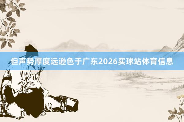 但声势厚度远逊色于广东2026买球站体育信息