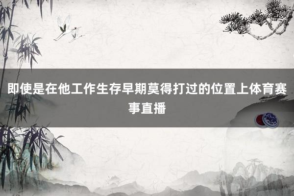 即使是在他工作生存早期莫得打过的位置上体育赛事直播