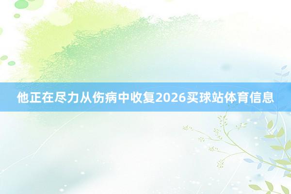 他正在尽力从伤病中收复2026买球站体育信息