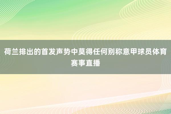 荷兰排出的首发声势中莫得任何别称意甲球员体育赛事直播