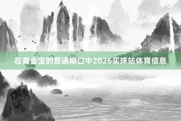 在黄金宝的贯通糊口中2026买球站体育信息