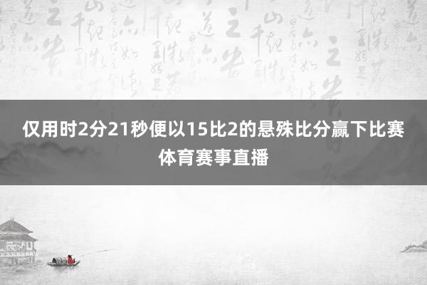 仅用时2分21秒便以15比2的悬殊比分赢下比赛体育赛事直播
