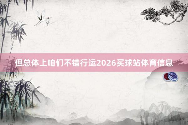 但总体上咱们不错行运2026买球站体育信息