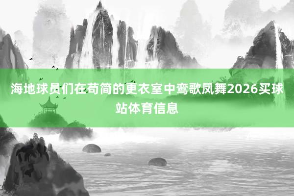 海地球员们在苟简的更衣室中鸾歌凤舞2026买球站体育信息