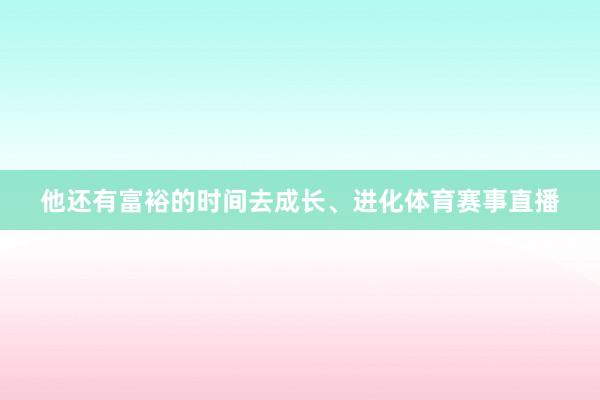 他还有富裕的时间去成长、进化体育赛事直播