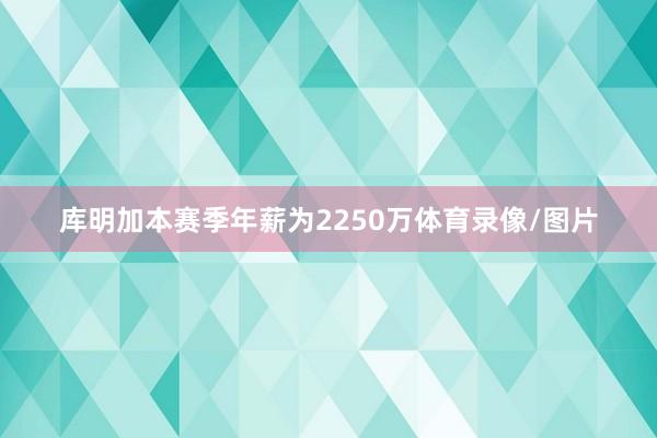 库明加本赛季年薪为2250万体育录像/图片