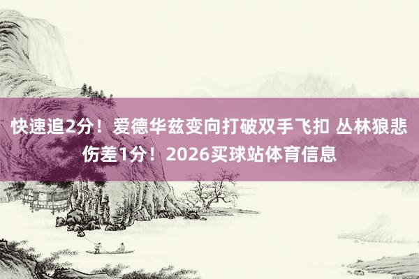 快速追2分！爱德华兹变向打破双手飞扣 丛林狼悲伤差1分！2026买球站体育信息