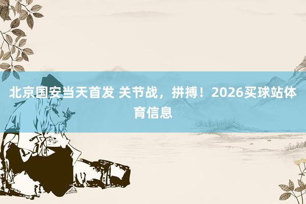 北京国安当天首发 关节战，拼搏！2026买球站体育信息