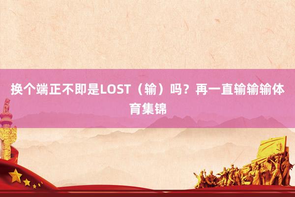 换个端正不即是LOST(输)吗?再一直输输输体育集锦