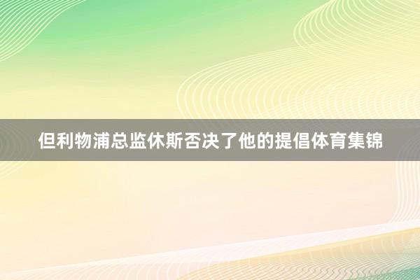 但利物浦总监休斯否决了他的提倡体育集锦