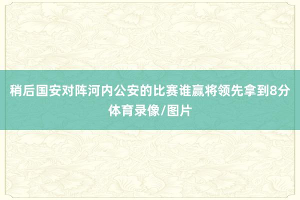 稍后国安对阵河内公安的比赛谁赢将领先拿到8分体育录像/图片