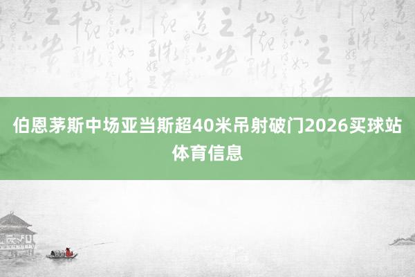 伯恩茅斯中场亚当斯超40米吊射破门2026买球站体育信息