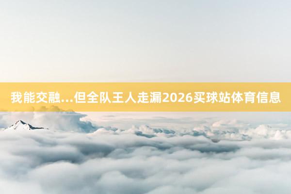 我能交融...但全队王人走漏2026买球站体育信息