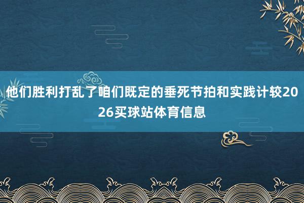 他们胜利打乱了咱们既定的垂死节拍和实践计较2026买球站体育信息