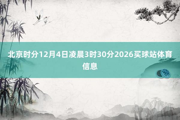 北京时分12月4日凌晨3时30分2026买球站体育信息
