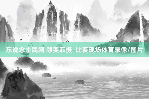 东说念主民网 顾斐菲摄  比赛现场体育录像/图片