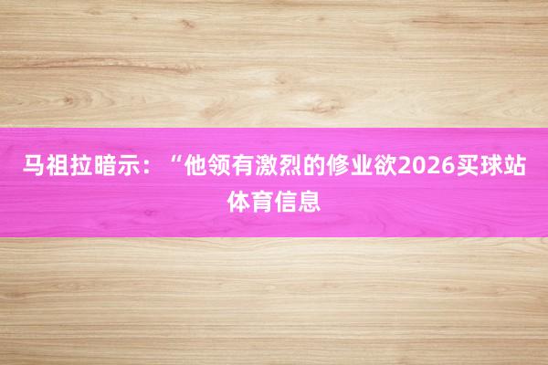 马祖拉暗示：“他领有激烈的修业欲2026买球站体育信息