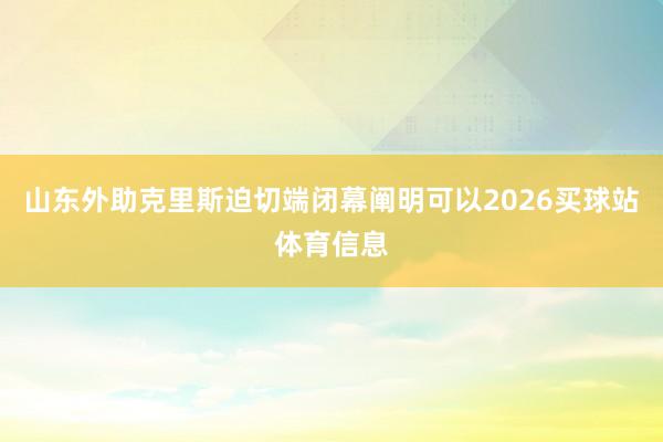 山东外助克里斯迫切端闭幕阐明可以2026买球站体育信息