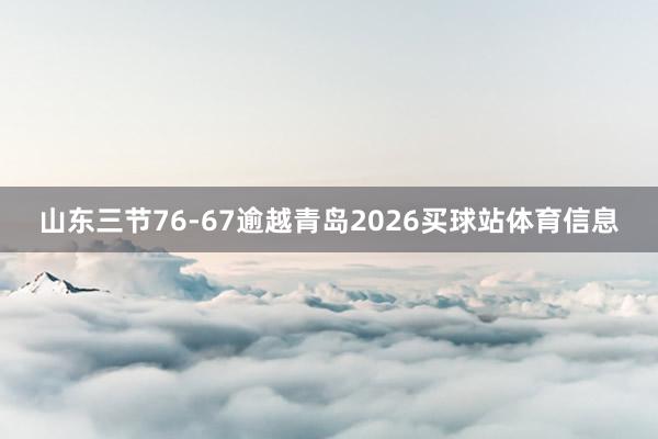 山东三节76-67逾越青岛2026买球站体育信息