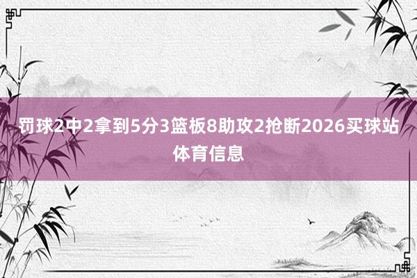 罚球2中2拿到5分3篮板8助攻2抢断2026买球站体育信息