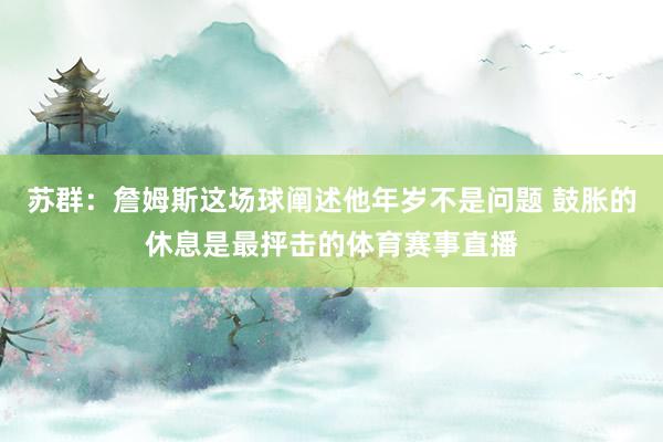 苏群：詹姆斯这场球阐述他年岁不是问题 鼓胀的休息是最抨击的体育赛事直播