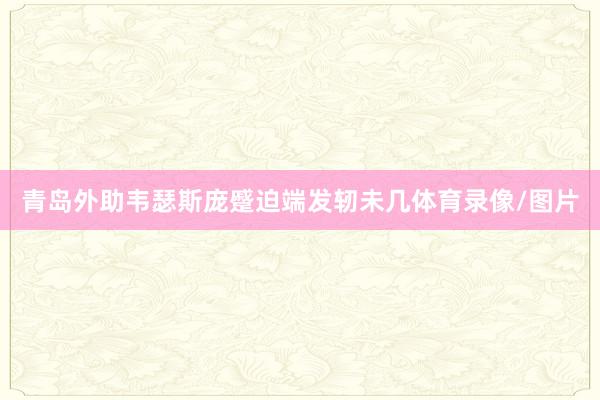 青岛外助韦瑟斯庞蹙迫端发轫未几体育录像/图片