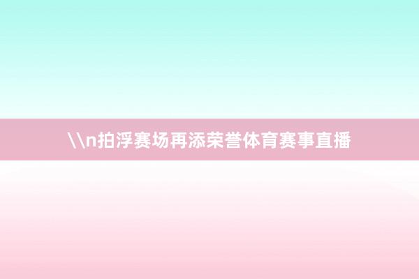 \n拍浮赛场再添荣誉体育赛事直播