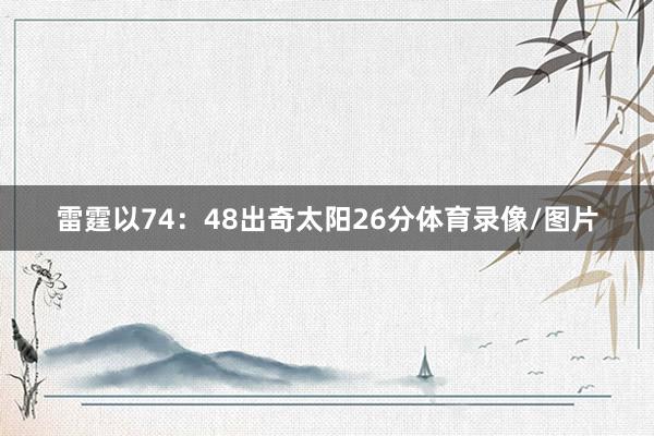 雷霆以74：48出奇太阳26分体育录像/图片
