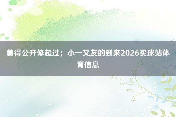 莫得公开修起过；小一又友的到来2026买球站体育信息