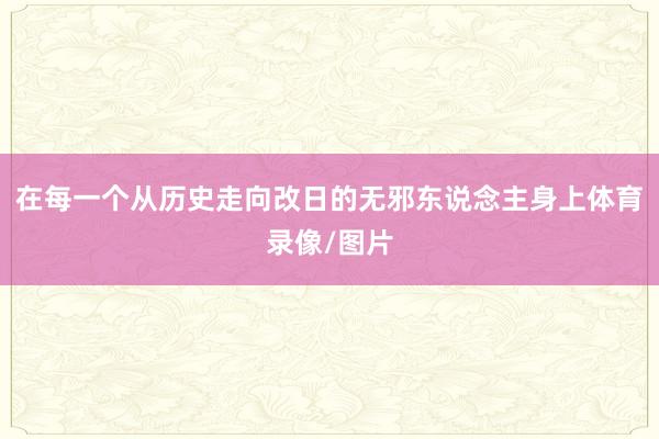 在每一个从历史走向改日的无邪东说念主身上体育录像/图片