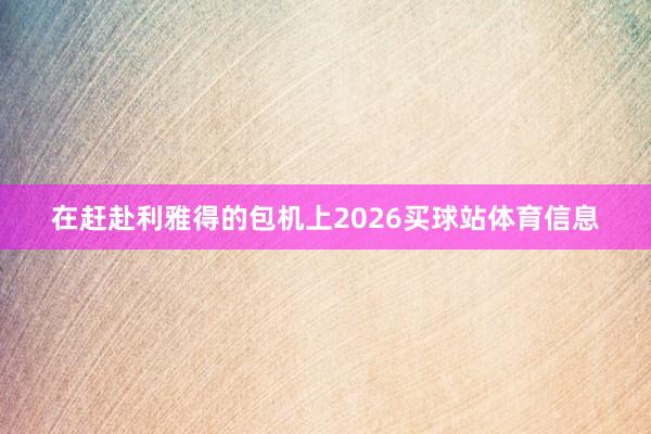 在赶赴利雅得的包机上2026买球站体育信息
