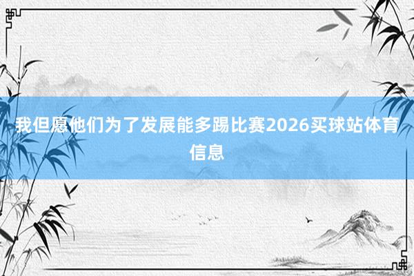 我但愿他们为了发展能多踢比赛2026买球站体育信息