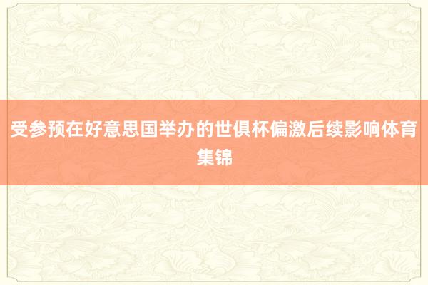 受参预在好意思国举办的世俱杯偏激后续影响体育集锦