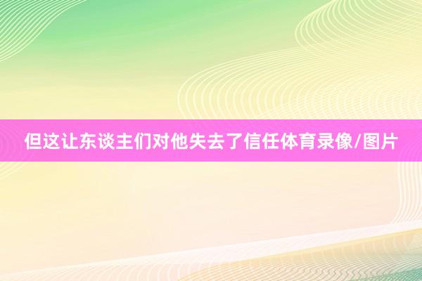 但这让东谈主们对他失去了信任体育录像/图片