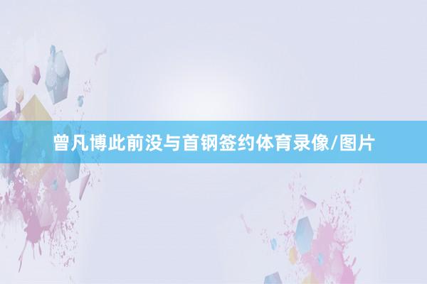 曾凡博此前没与首钢签约体育录像/图片