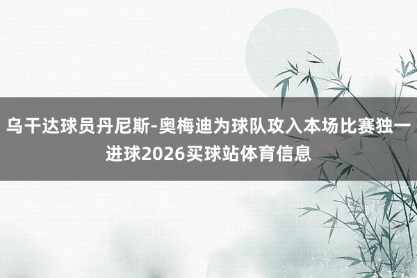 乌干达球员丹尼斯-奥梅迪为球队攻入本场比赛独一进球2026买球站体育信息